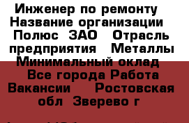 Инженер по ремонту › Название организации ­ Полюс, ЗАО › Отрасль предприятия ­ Металлы › Минимальный оклад ­ 1 - Все города Работа » Вакансии   . Ростовская обл.,Зверево г.